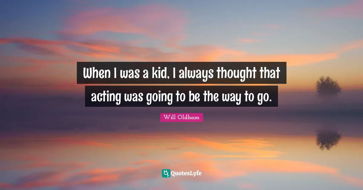 J. H. Oldham Quotes: "When I was a kid, I always thought that acting was going to be the way to go."
