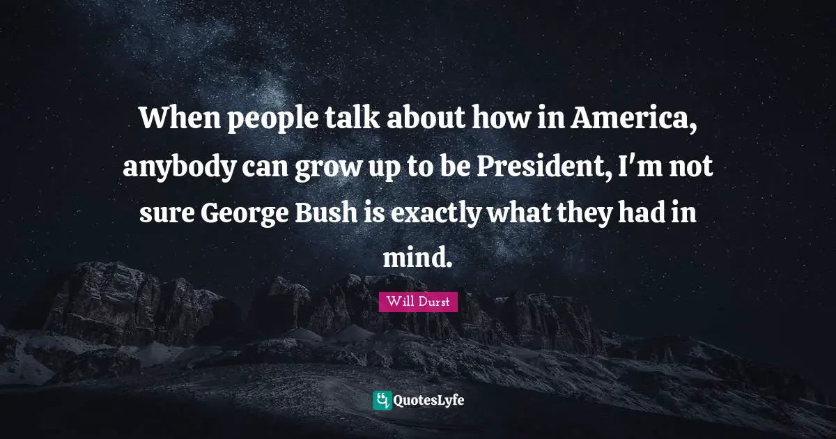 When people talk about how in America, anybody can grow up to be President, I'm not sure George Bush is exactly what they had in mind.