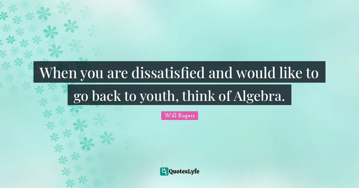 Algebra Quotes: "When you are dissatisfied and would like to go back to youth, think of Algebra."
