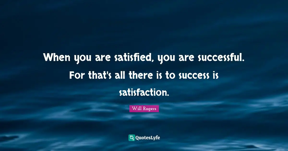 When you are satisfied, you are successful. For that's all there is to success is satisfaction.