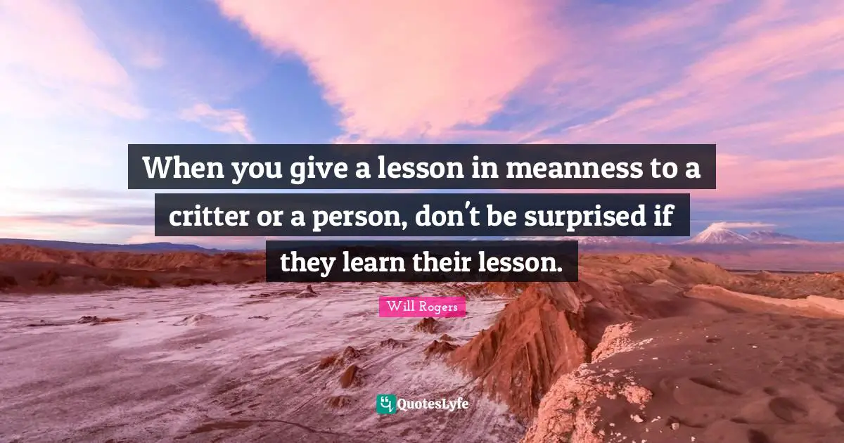 When you give a lesson in meanness to a critter or a person, don't be surprised if they learn their lesson.