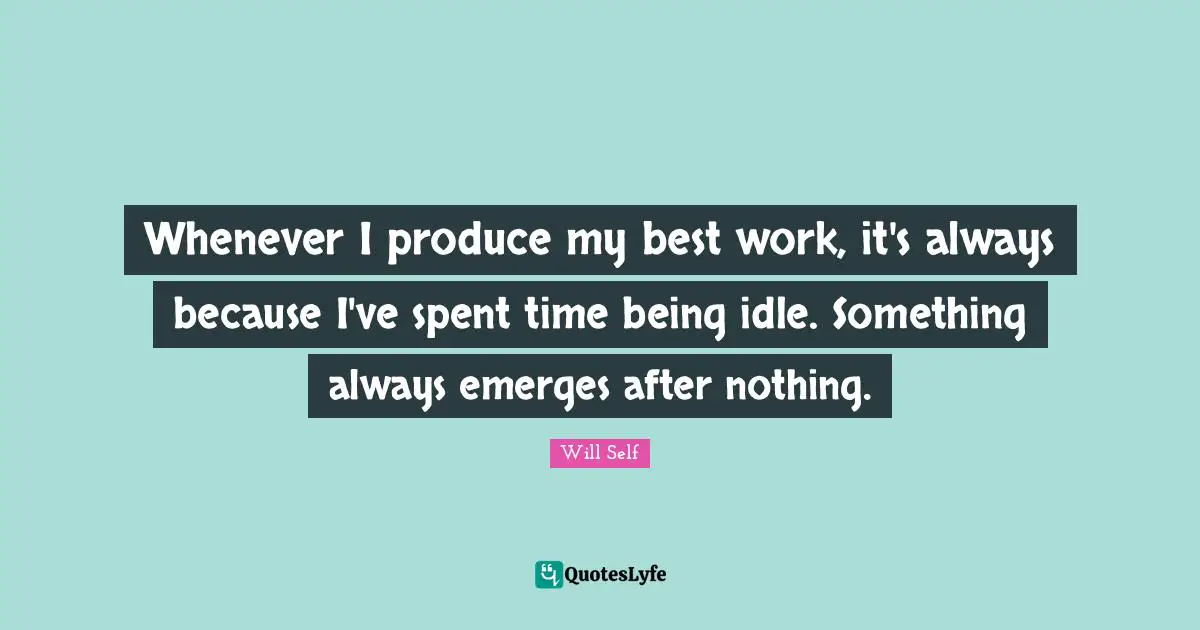 Best Work Quotes: "Whenever I produce my best work, it's always because I've spent time being idle. Something always emerges after nothing."