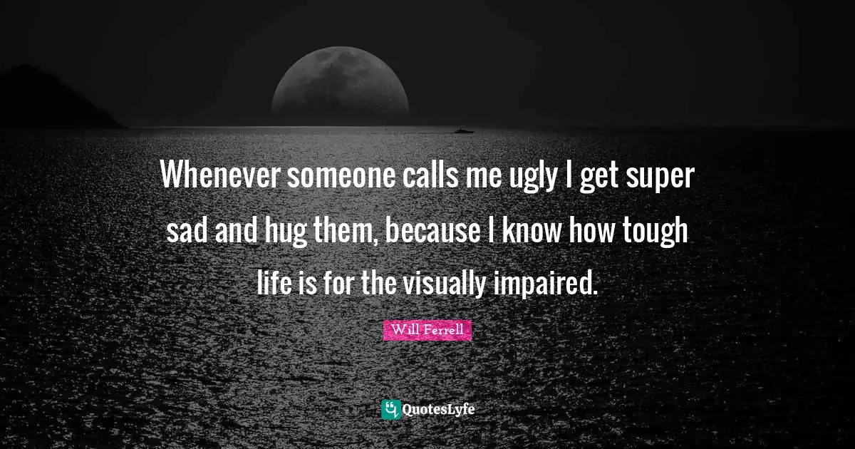 Hug Quotes: "Whenever someone calls me ugly I get super sad and hug them, because I know how tough life is for the visually impaired."