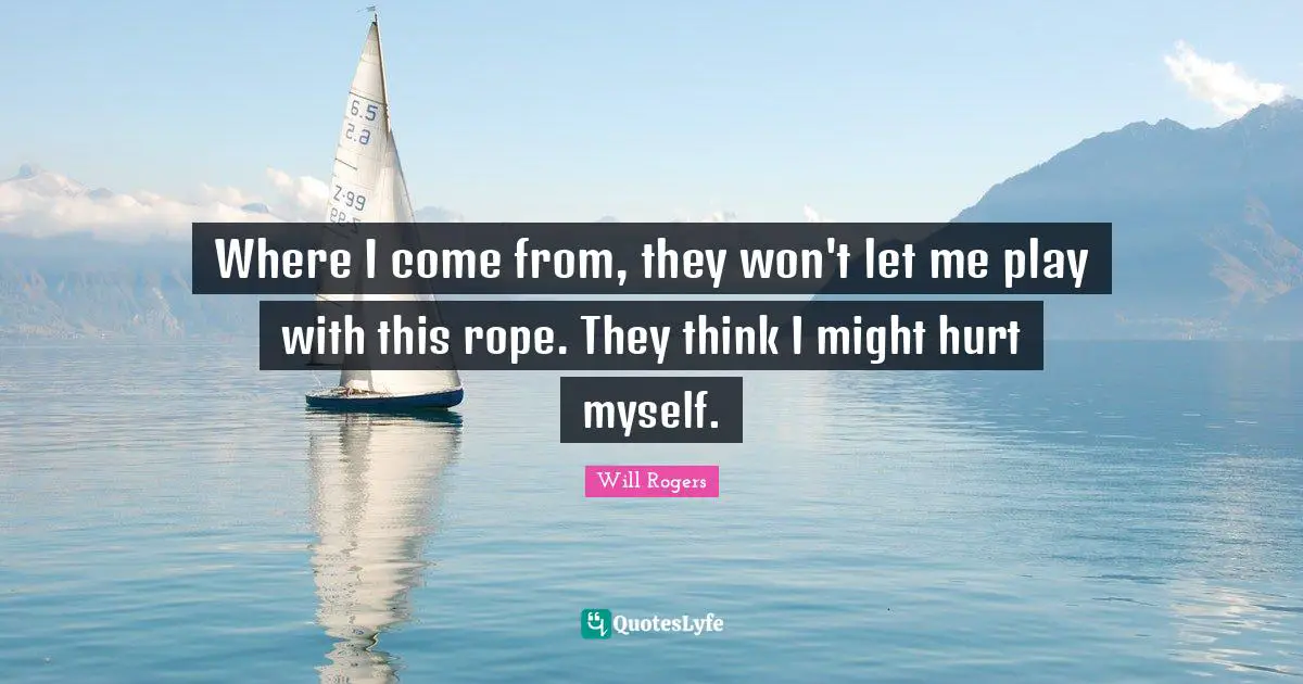 Where I come from, they won't let me play with this rope. They think I might hurt myself.