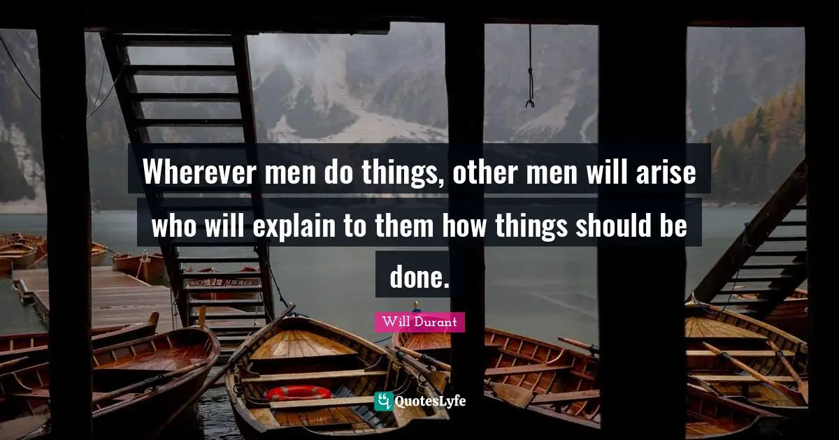 Wherever men do things, other men will arise who will explain to them how things should be done.