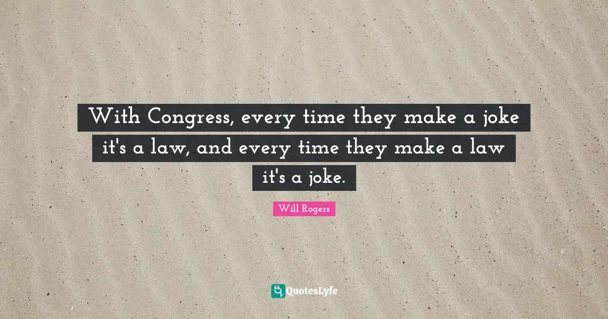 With Congress, every time they make a joke it's a law, and every time they make a law it's a joke.