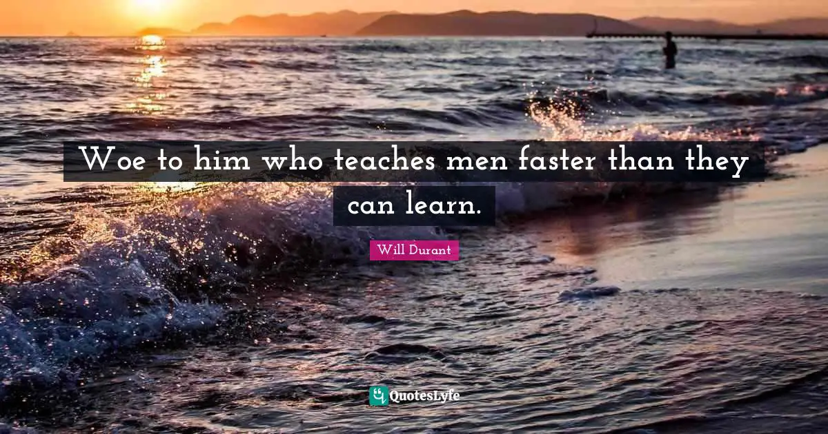 Woe to him who teaches men faster than they can learn.