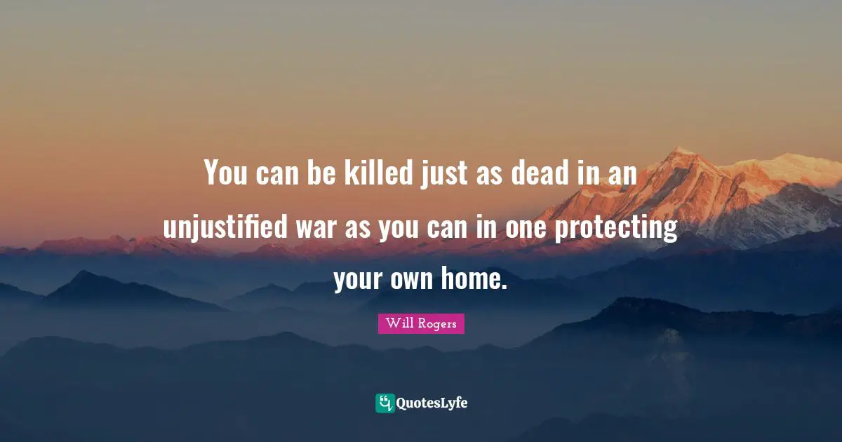 You can be killed just as dead in an unjustified war as you can in one protecting your own home.