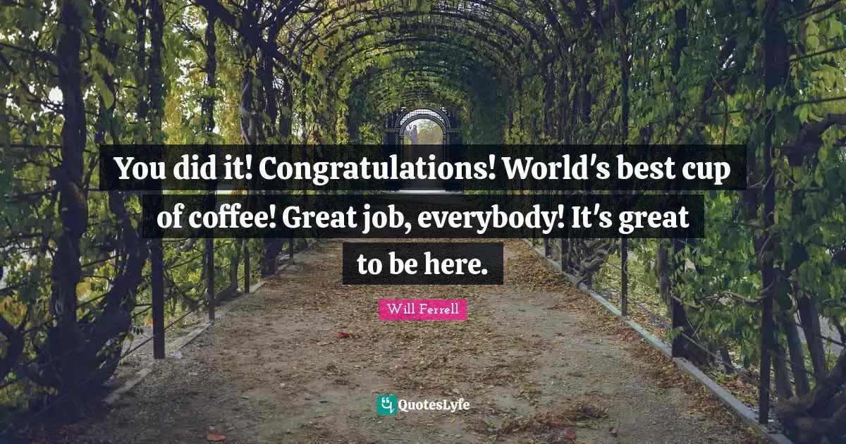 You did it! Congratulations! World's best cup of coffee! Great job, everybody! It's great to be here.