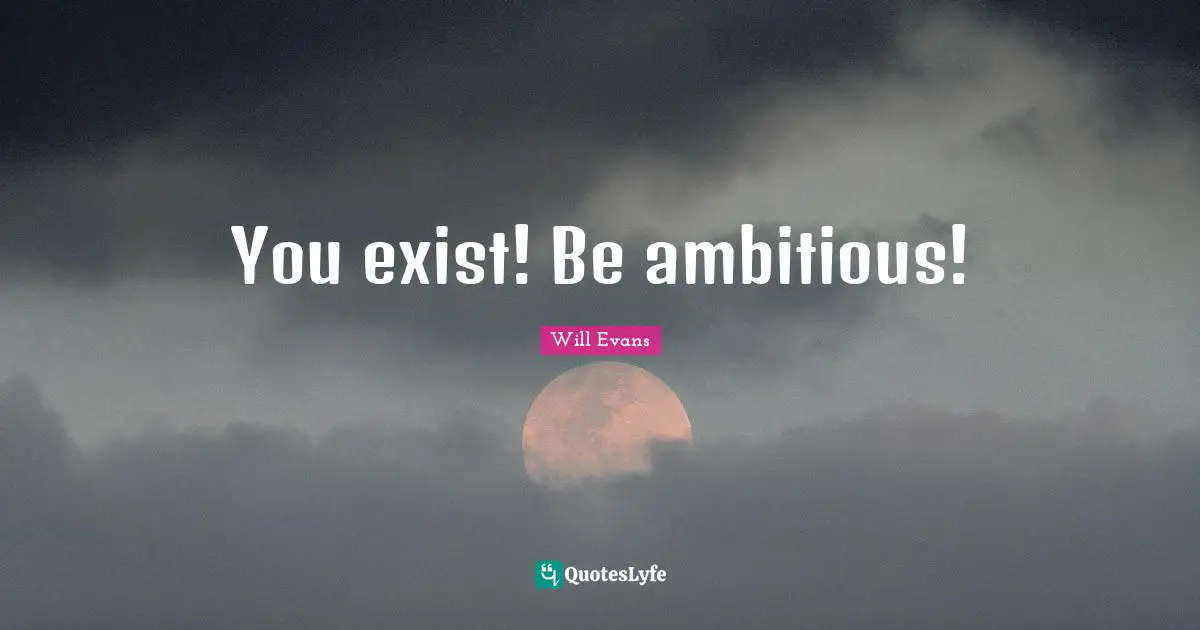 You exist! Be ambitious!