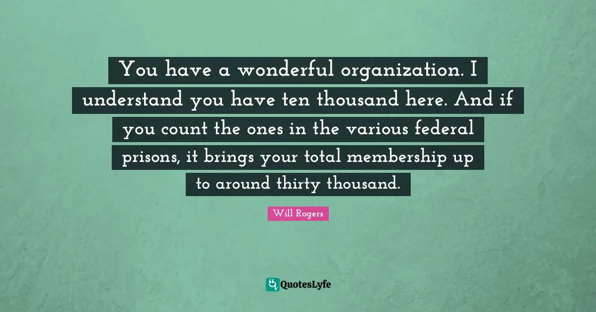 You have a wonderful organization. I understand you have ten thousand here. And if you count the ones in the various federal prisons, it brings your total membership up to around thirty thousand.