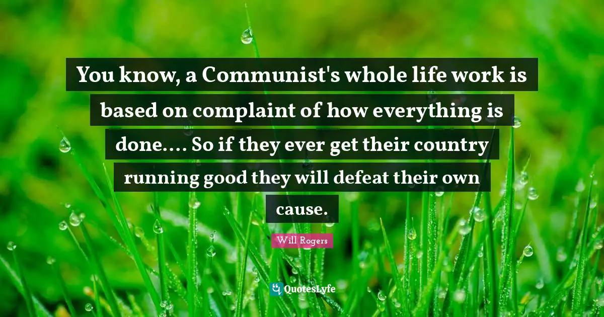 You know, a Communist's whole life work is based on complaint of how everything is done.... So if they ever get their country running good they will defeat their own cause.