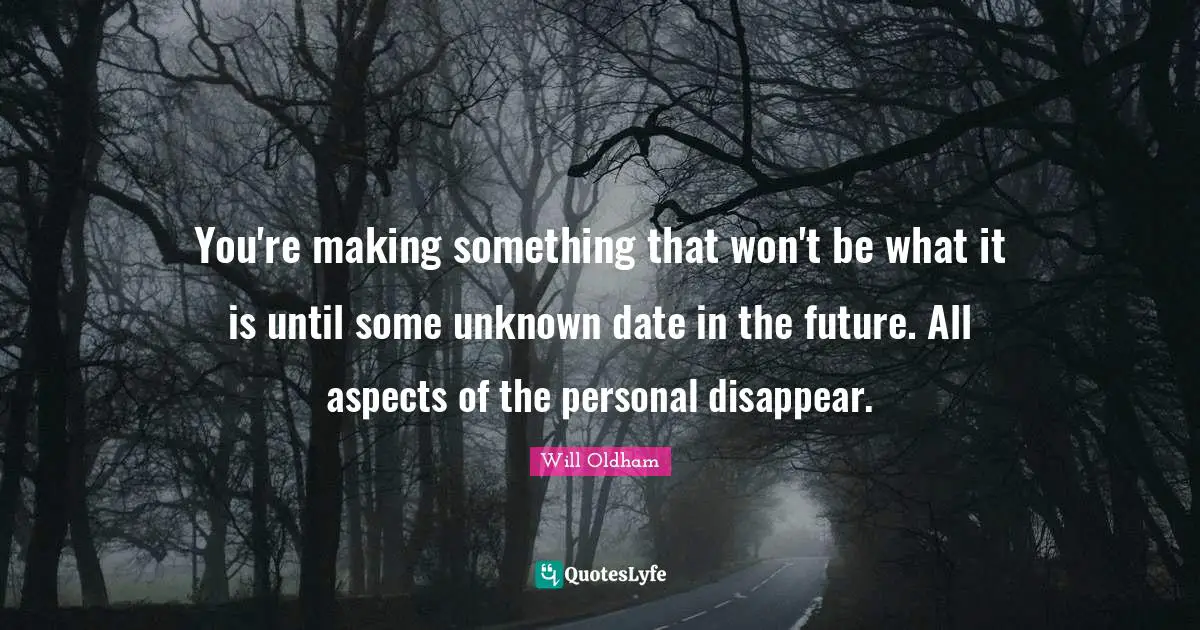 J. H. Oldham Quotes: "You're making something that won't be what it is until some unknown date in the future. All aspects of the personal disappear."