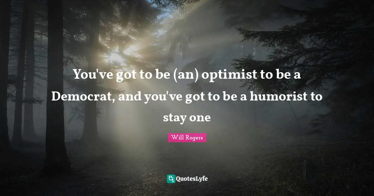 Democrat Quotes: "You've got to be (an) optimist to be a Democrat, and you've got to be a humorist to stay one"