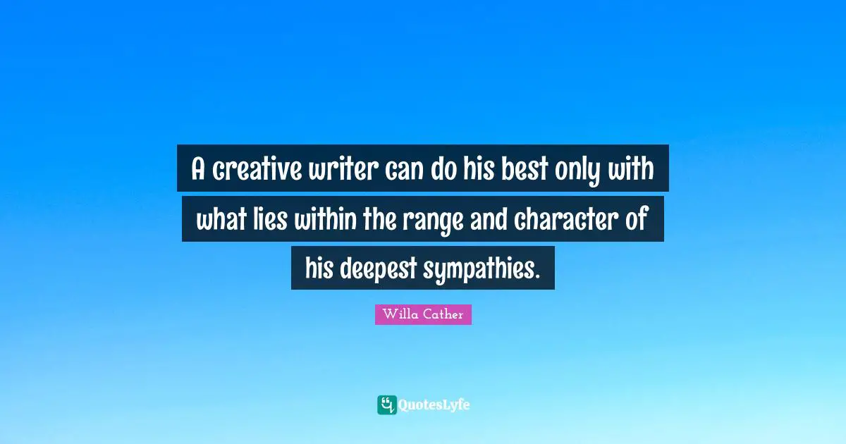 A creative writer can do his best only with what lies within the range and character of his deepest sympathies.