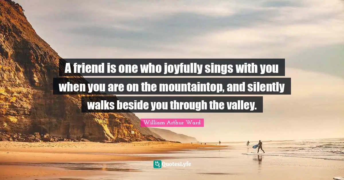 William Arthur Ward Quotes: "A friend is one who joyfully sings with you when you are on the mountaintop, and silently walks beside you through the valley."