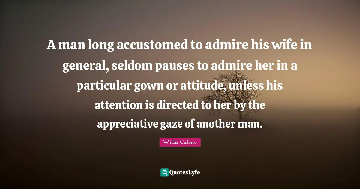 A man long accustomed to admire his wife in general, seldom pauses to admire her in a particular gown or attitude, unless his attention is directed to her by the appreciative gaze of another man.