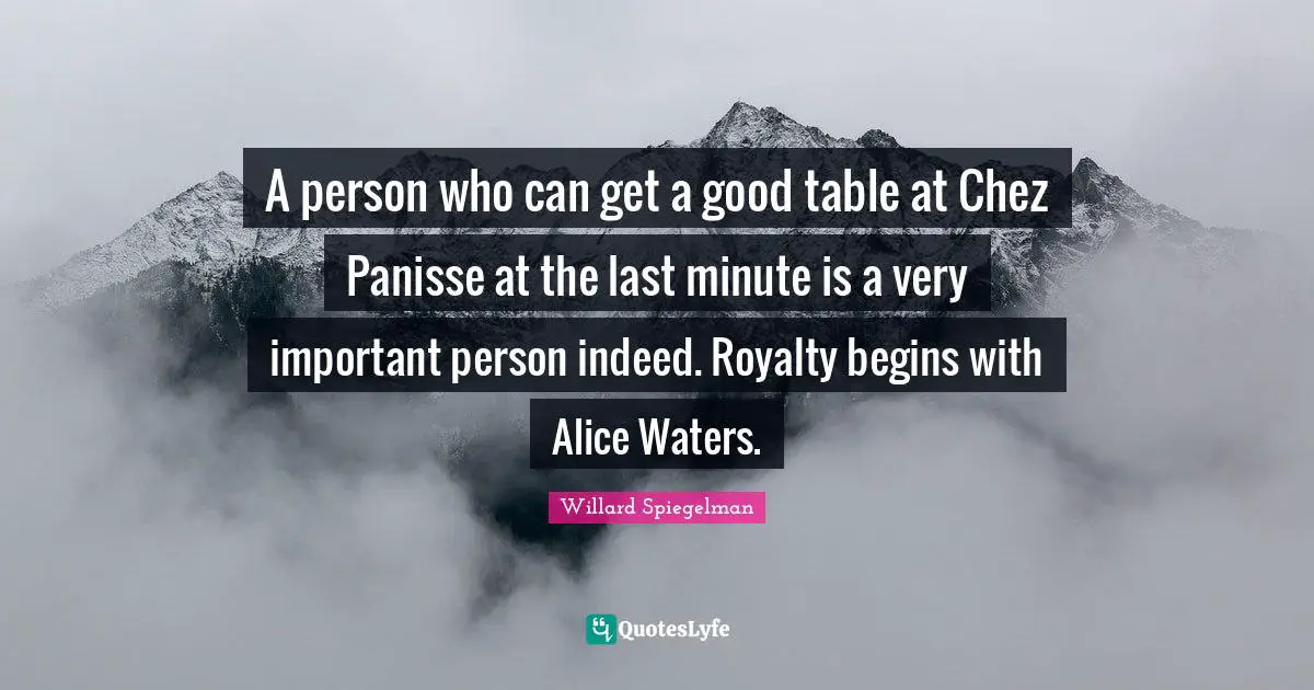 A person who can get a good table at Chez Panisse at the last minute is a very important person indeed. Royalty begins with Alice Waters.