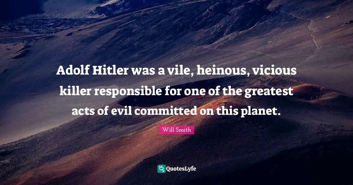 Adolf Hitler was a vile, heinous, vicious killer responsible for one of the greatest acts of evil committed on this planet.