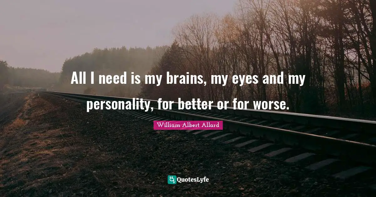 All I need is my brains, my eyes and my personality, for better or for worse.