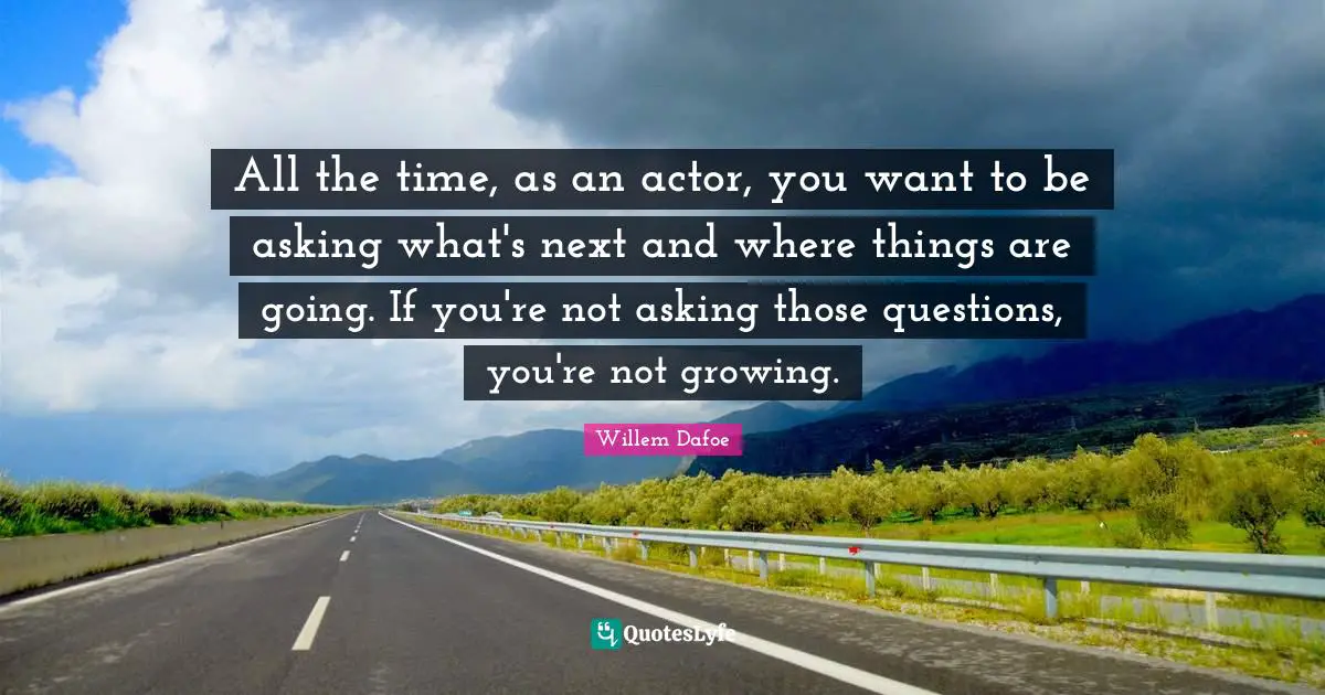 Willem Dafoe Quotes: "All the time, as an actor, you want to be asking what's next and where things are going. If you're not asking those questions, you're not growing."