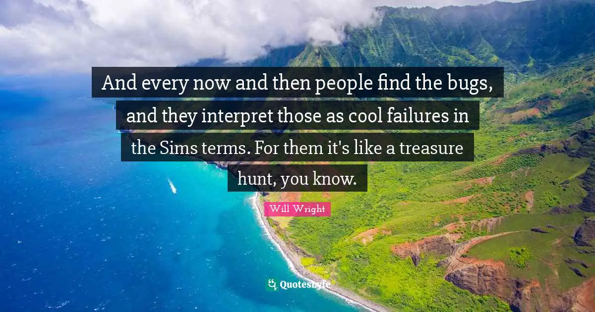 And every now and then people find the bugs, and they interpret those as cool failures in the Sims terms. For them it's like a treasure hunt, you know.