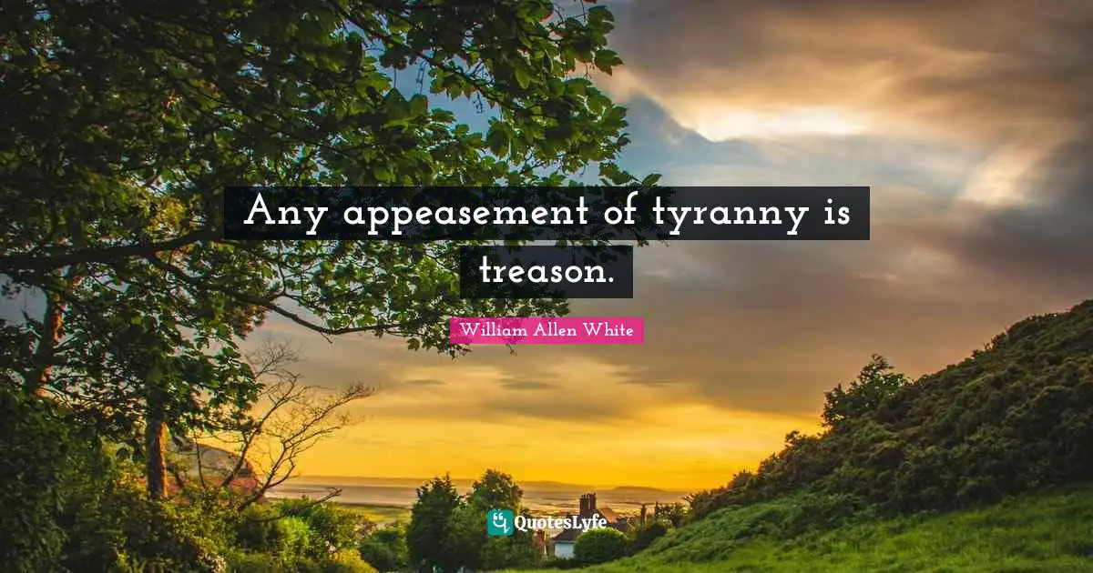 Any appeasement of tyranny is treason.