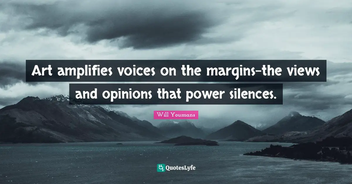 Art amplifies voices on the margins-the views and opinions that power silences.