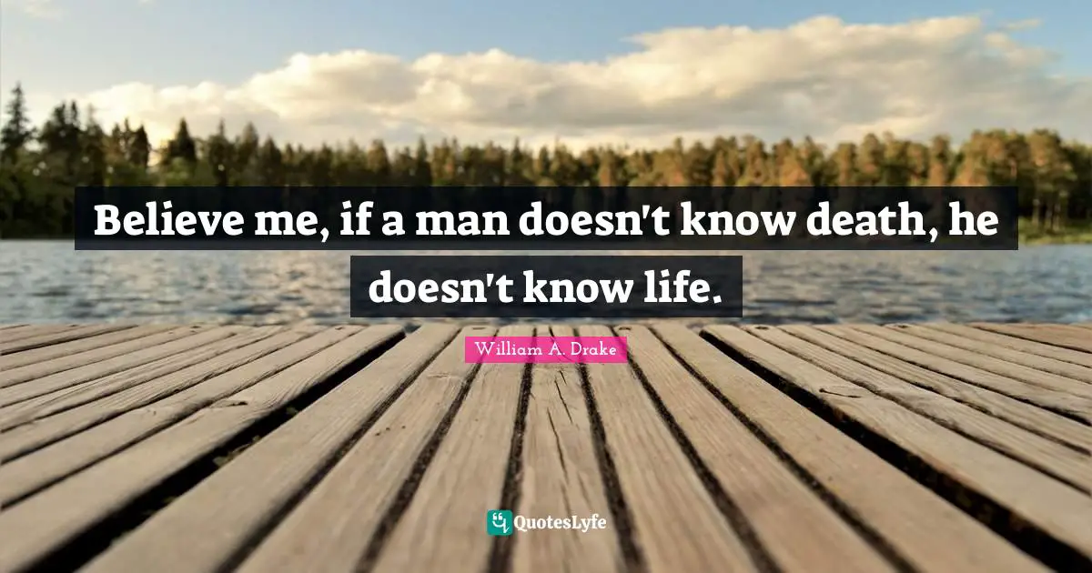 Believe me, if a man doesn't know death, he doesn't know life.