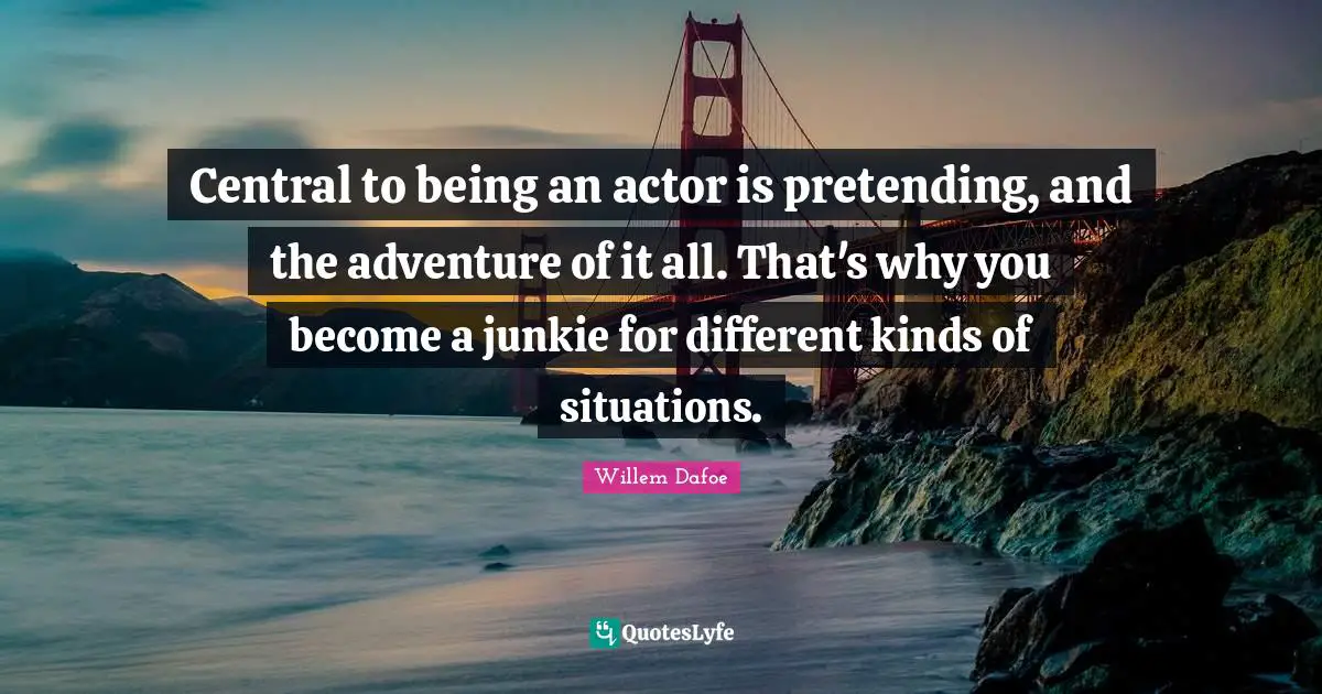 Willem Dafoe Quotes: "Central to being an actor is pretending, and the adventure of it all. That's why you become a junkie for different kinds of situations."