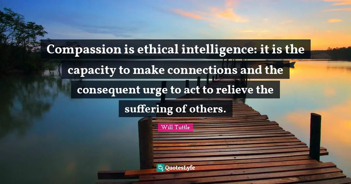 Ethical Quotes: "Compassion is ethical intelligence: it is the capacity to make connections and the consequent urge to act to relieve the suffering of others."