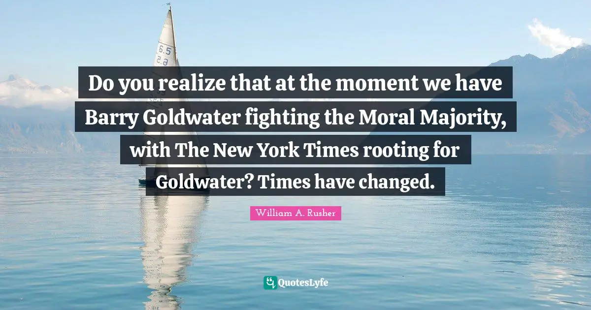 I Have Changed Quotes: "Do you realize that at the moment we have Barry Goldwater fighting the Moral Majority, with The New York Times rooting for Goldwater? Times have changed."