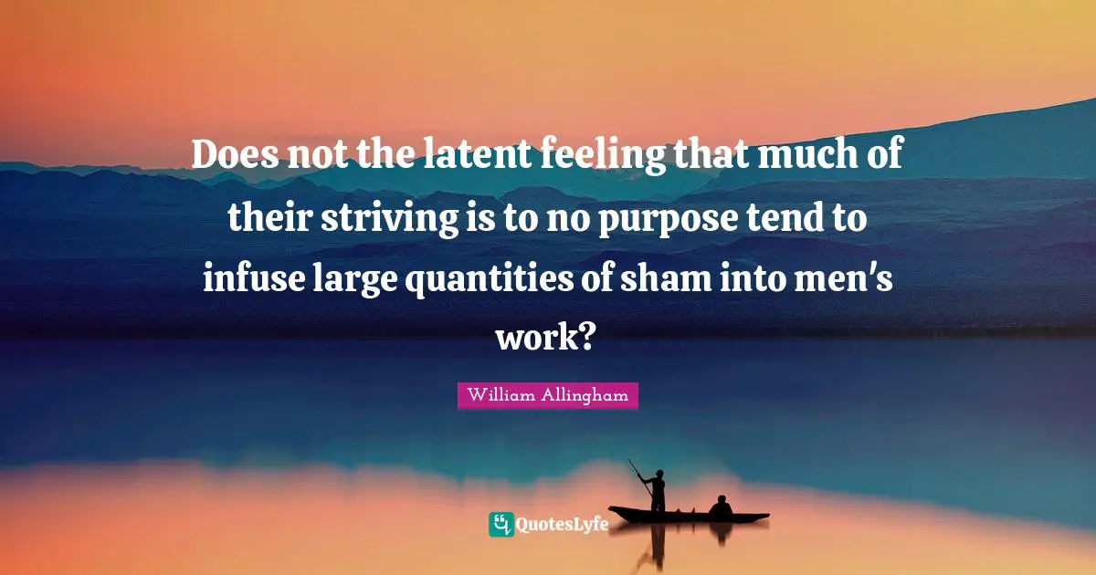 Latent Quotes: "Does not the latent feeling that much of their striving is to no purpose tend to infuse large quantities of sham into men's work?"