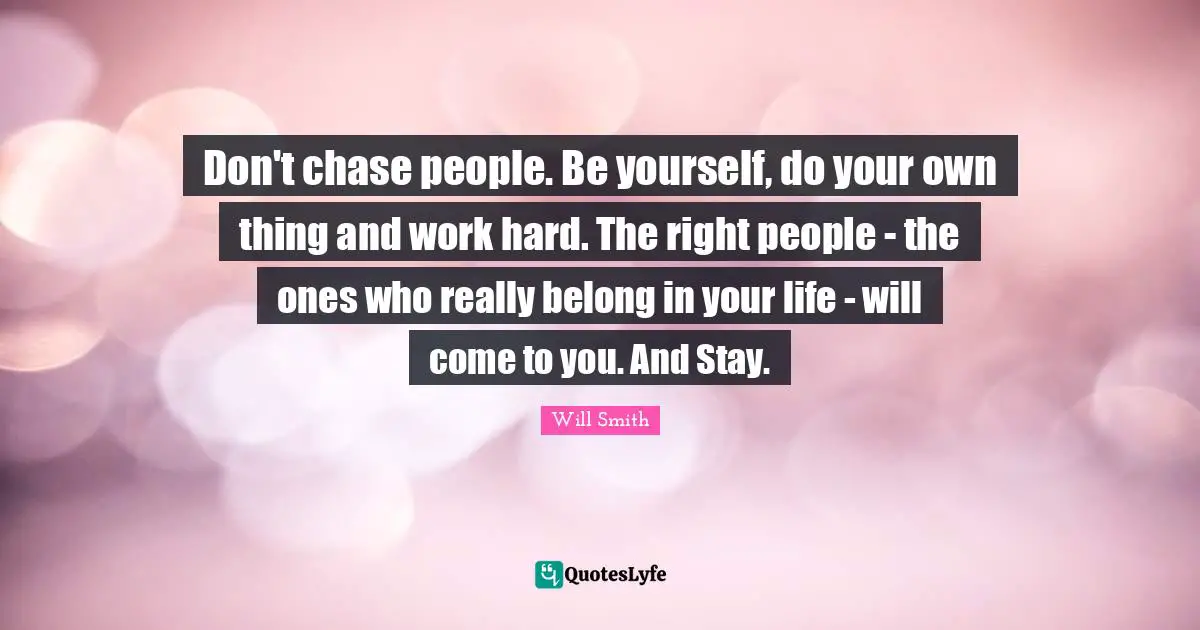 Al Smith Quotes: "Don't chase people. Be yourself, do your own thing and work hard. The right people - the ones who really belong in your life - will come to you. And Stay."