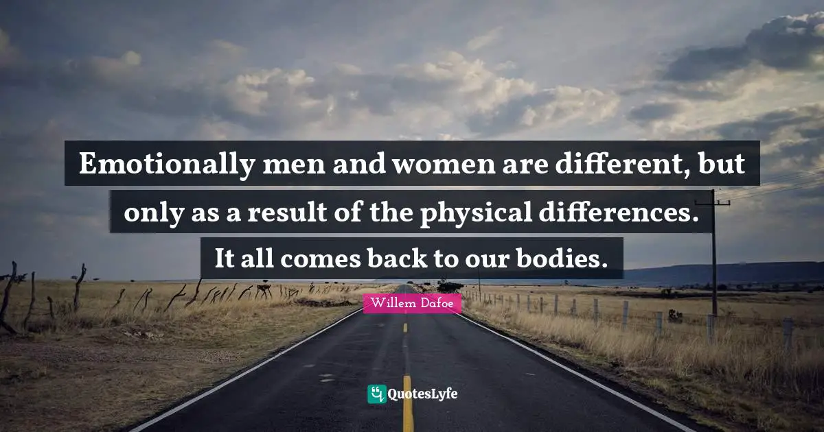 Willem Dafoe Quotes: "Emotionally men and women are different, but only as a result of the physical differences. It all comes back to our bodies."