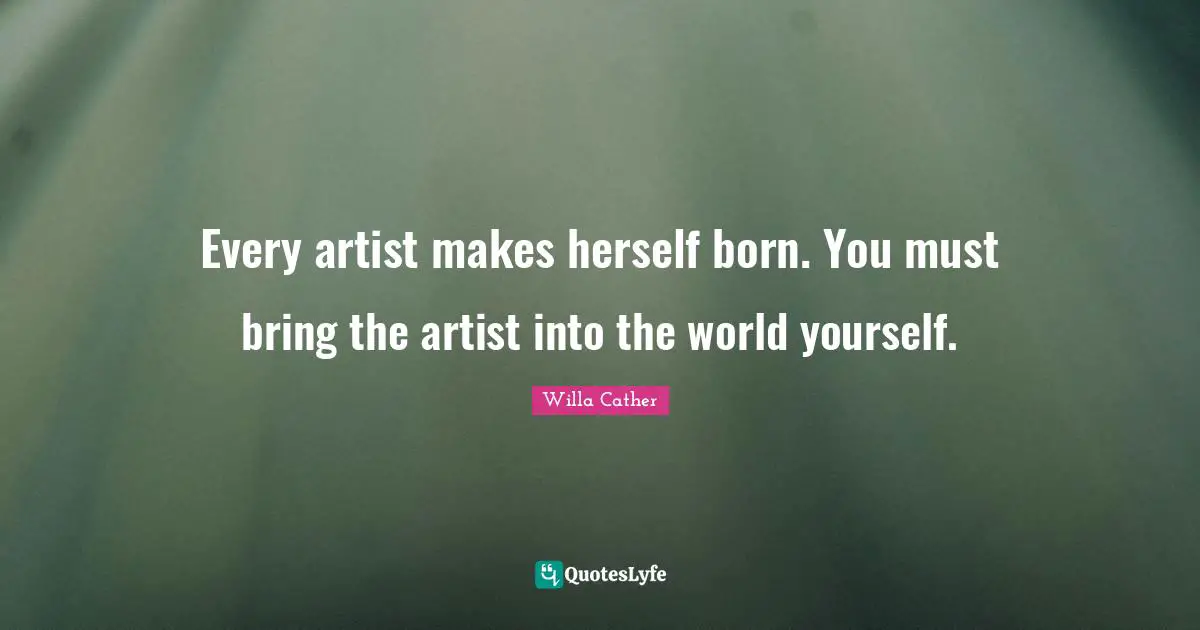 Willa Cather Quotes: "Every artist makes herself born. You must bring the artist into the world yourself."