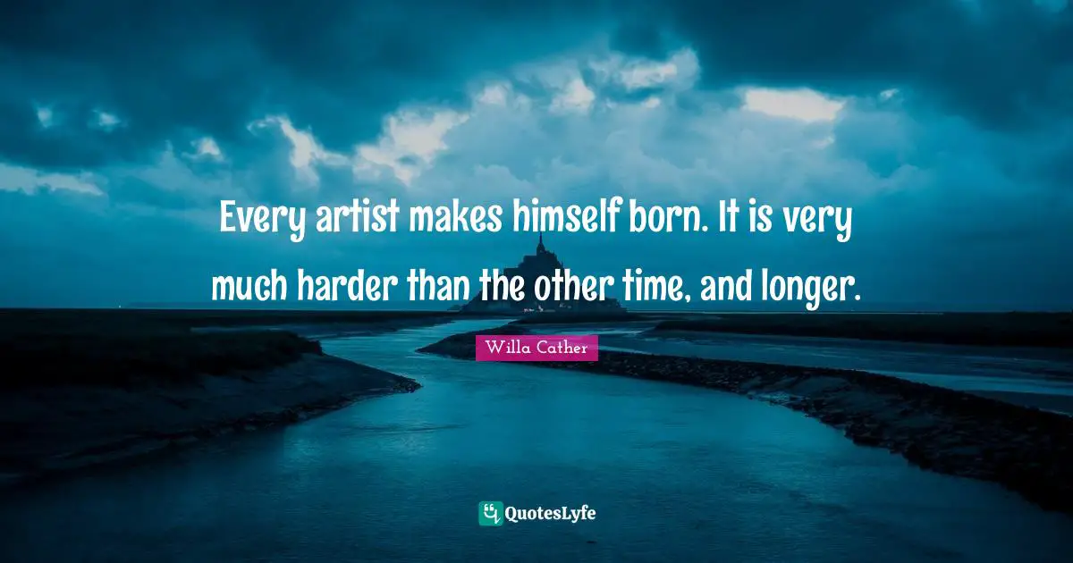Willa Cather Quotes: "Every artist makes himself born. It is very much harder than the other time, and longer."