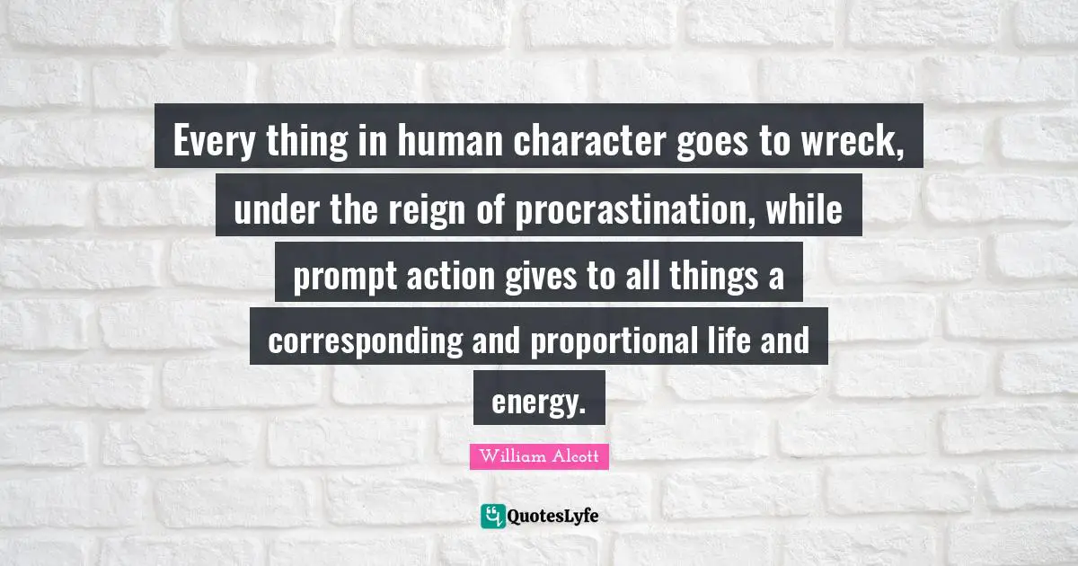 Every thing in human character goes to wreck, under the reign of procrastination, while prompt action gives to all things a corresponding and proportional life and energy.