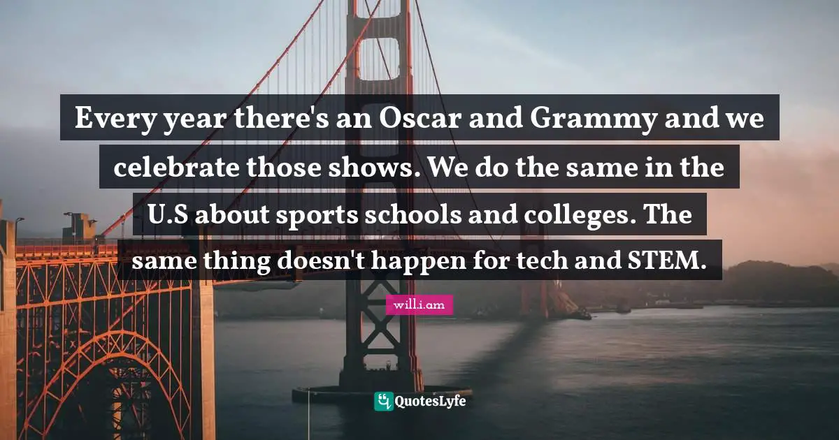 Every year there's an Oscar and Grammy and we celebrate those shows. We do the same in the U.S about sports schools and colleges. The same thing doesn't happen for tech and STEM.