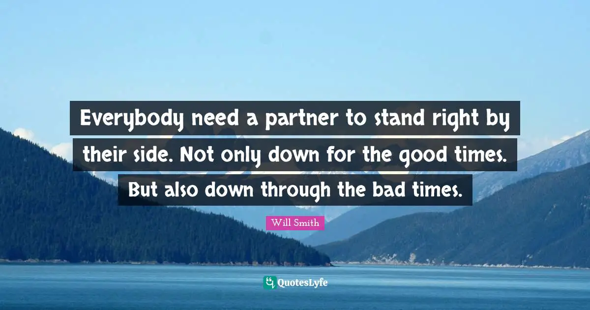 Everybody need a partner to stand right by their side. Not only down for the good times. But also down through the bad times.