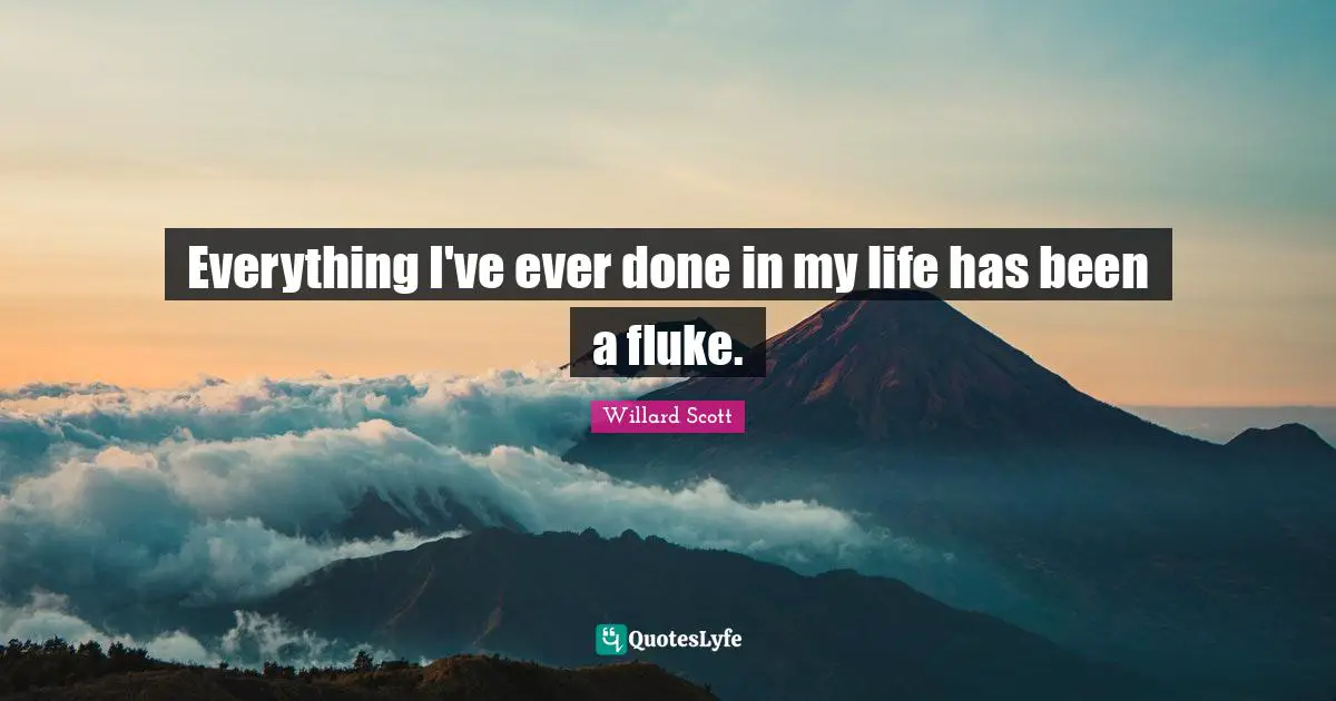 Everything I've ever done in my life has been a fluke.