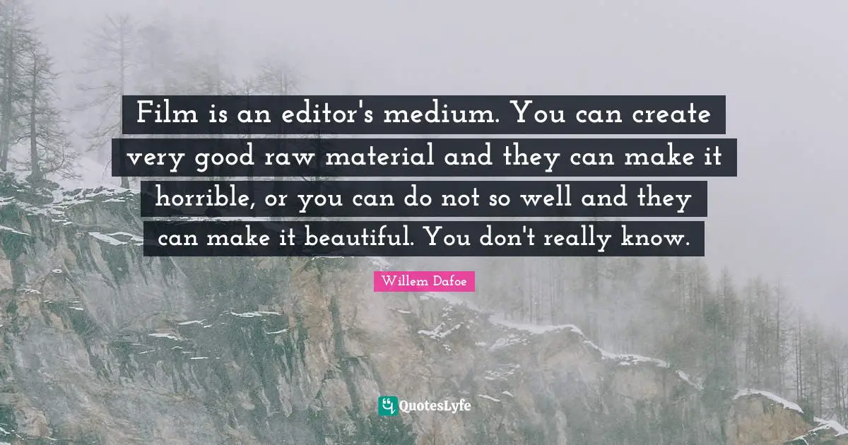 Willem Dafoe Quotes: "Film is an editor's medium. You can create very good raw material and they can make it horrible, or you can do not so well and they can make it beautiful. You don't really know."