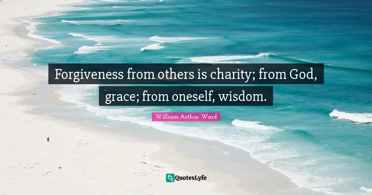William Arthur Ward Quotes: "Forgiveness from others is charity; from God, grace; from oneself, wisdom."