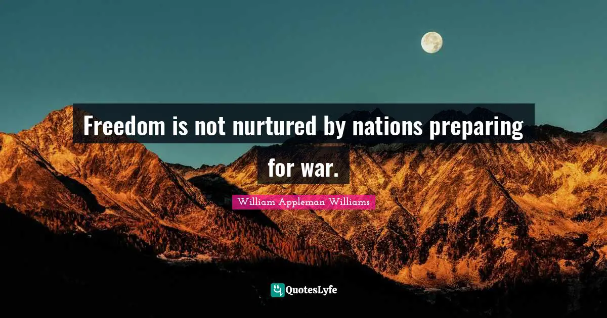 Freedom is not nurtured by nations preparing for war.
