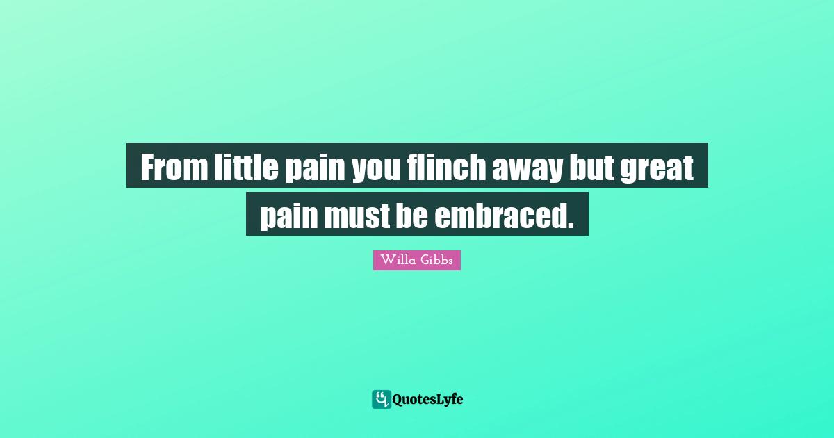 From little pain you flinch away but great pain must be embraced.