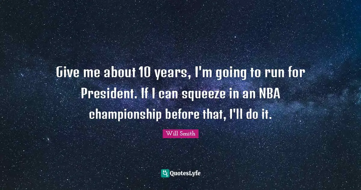 Give me about 10 years, I'm going to run for President. If I can squeeze in an NBA championship before that, I'll do it.
