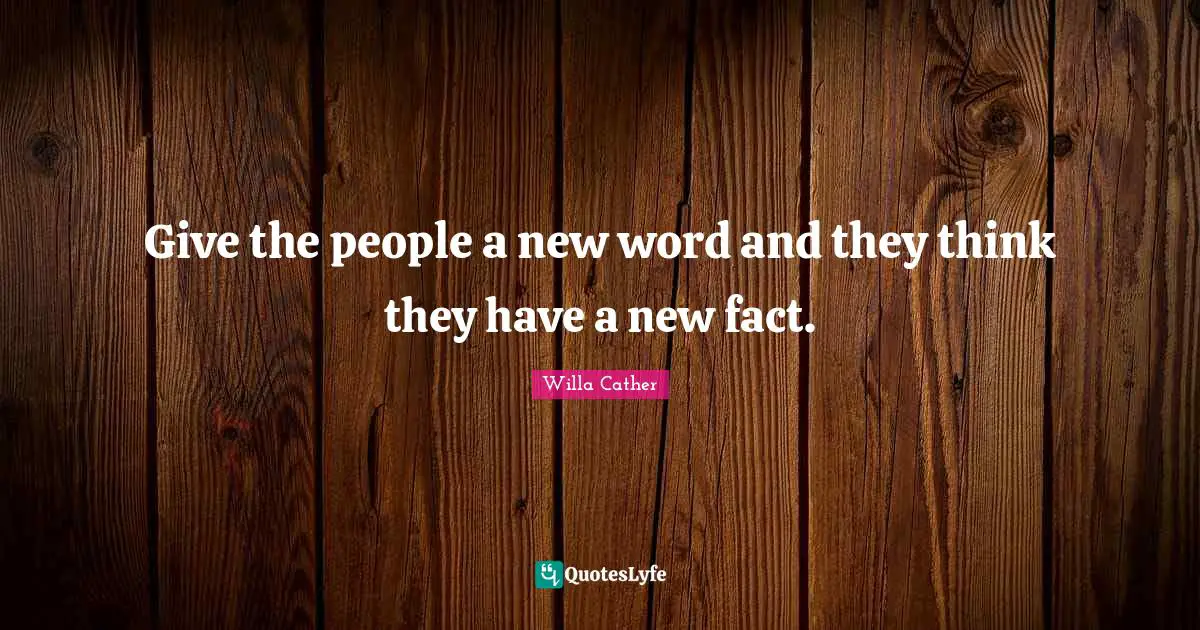 Willa Cather Quotes: "Give the people a new word and they think they have a new fact."