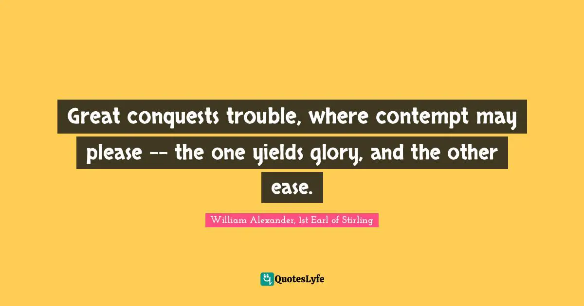 Great conquests trouble, where contempt may please -- the one yields glory, and the other ease.