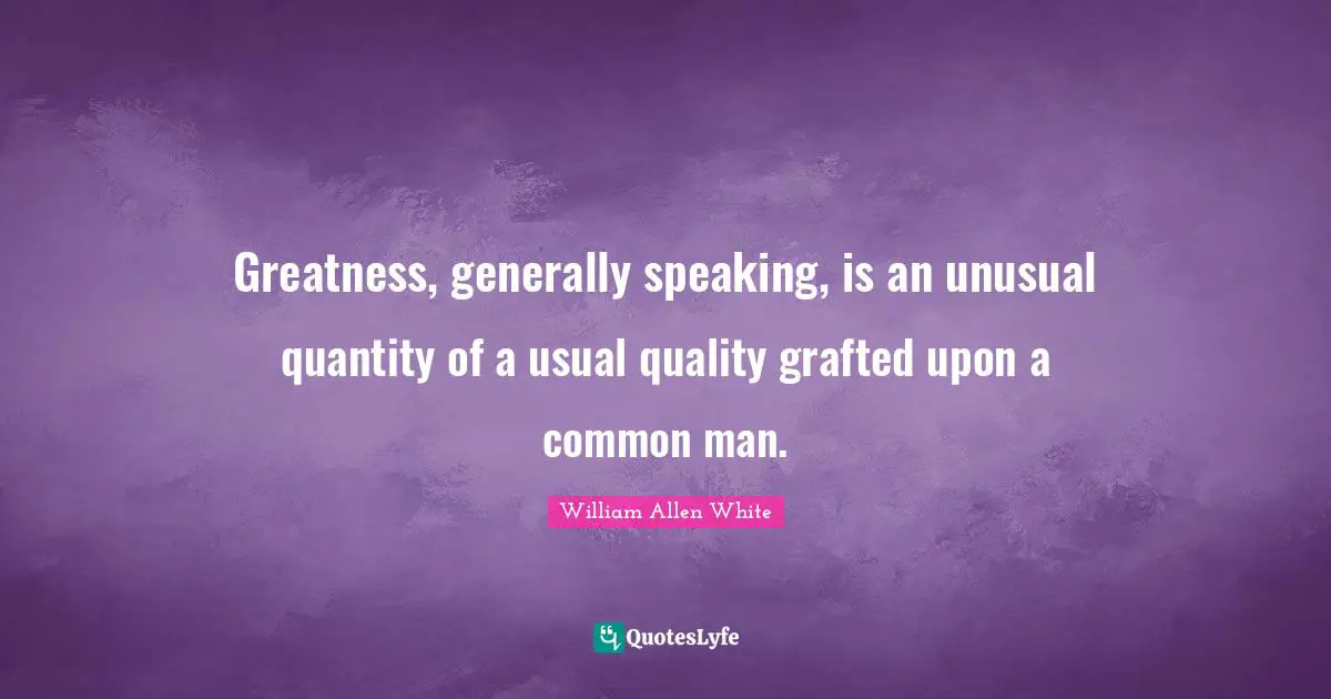 William Allen White Quotes: "Greatness, generally speaking, is an unusual quantity of a usual quality grafted upon a common man."