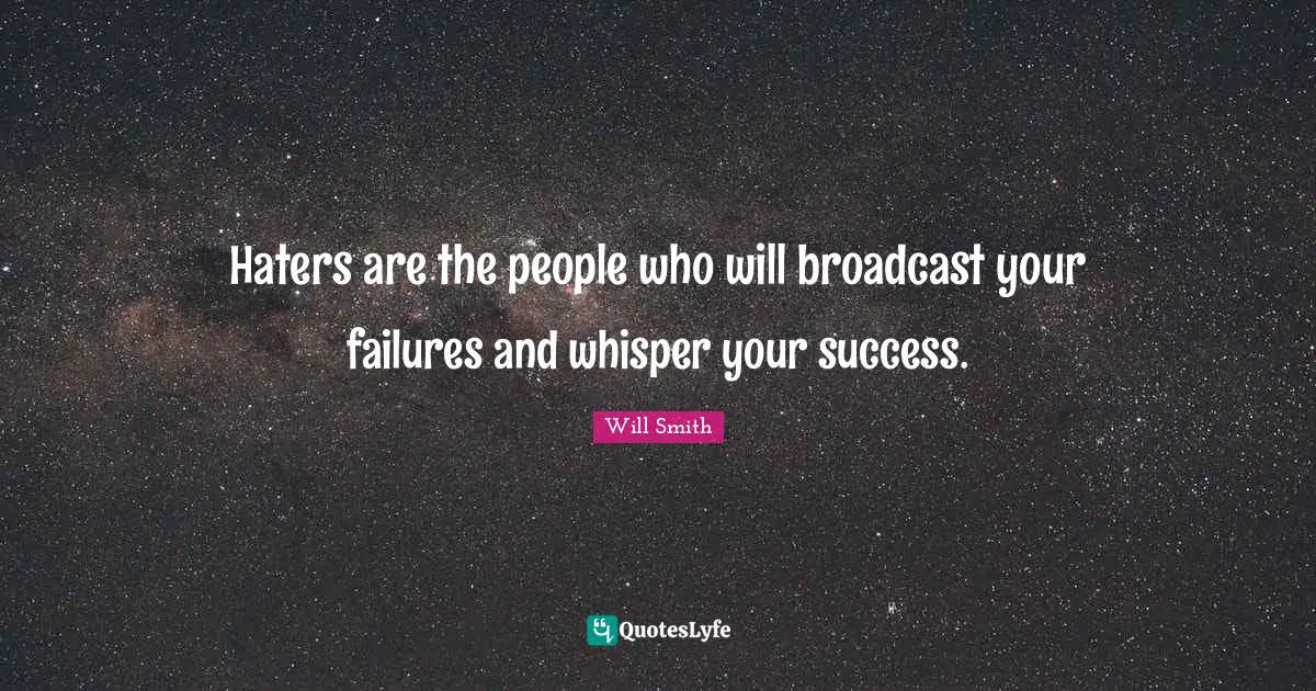 Haters are the people who will broadcast your failures and whisper your success.